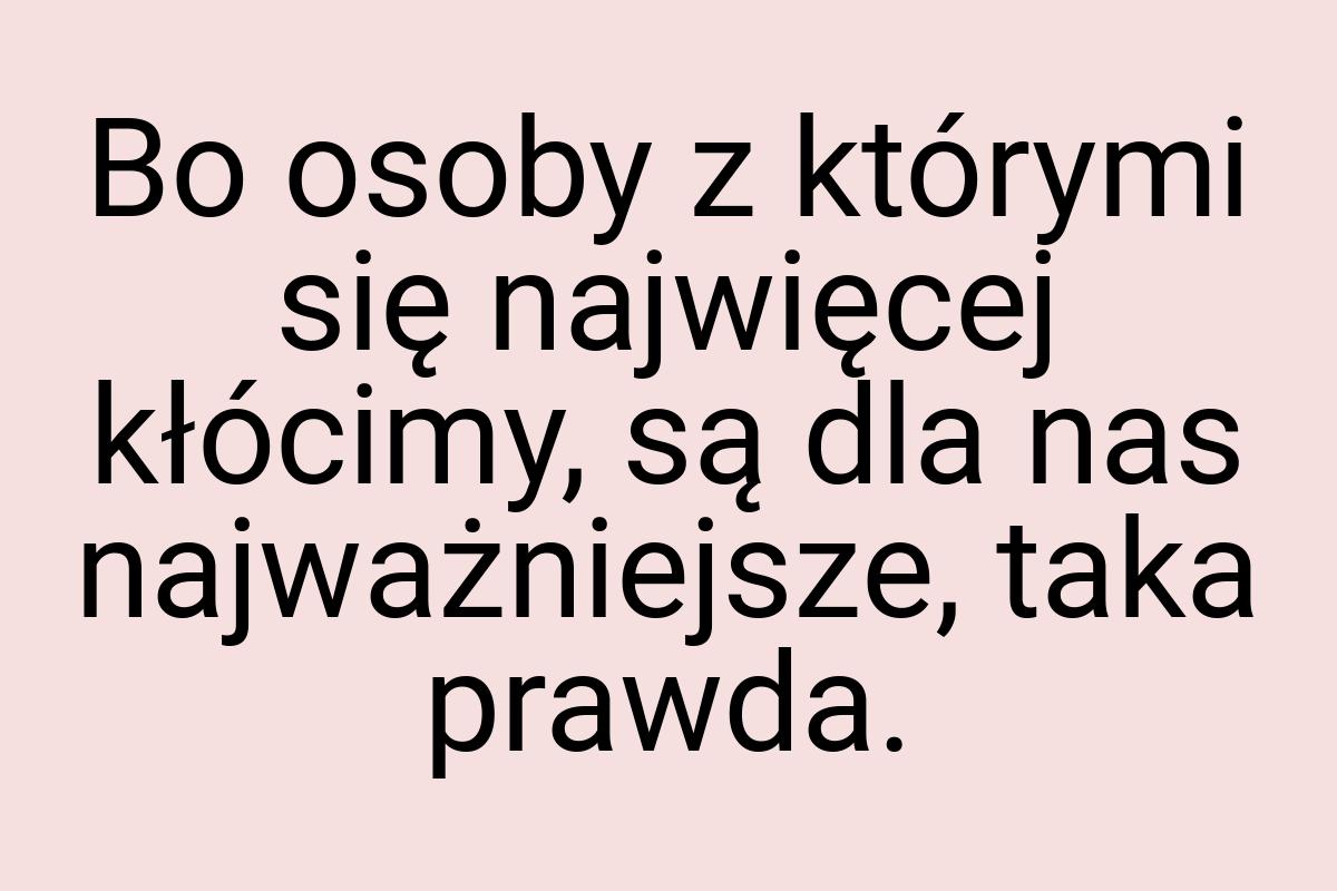 Bo osoby z którymi się najwięcej kłócimy, są dla nas