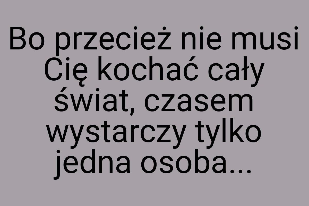 Bo przecież nie musi Cię kochać cały świat, czasem