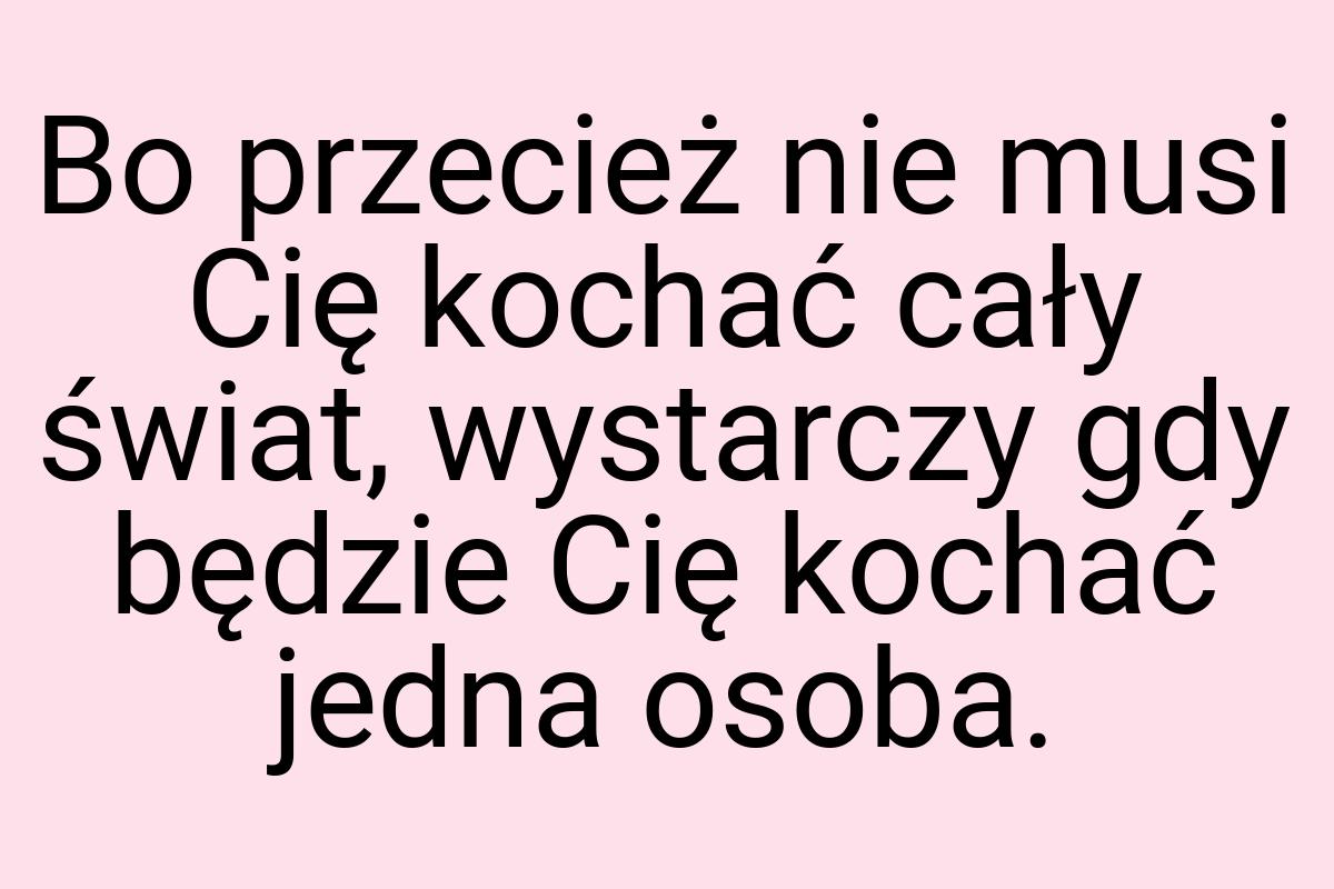 Bo przecież nie musi Cię kochać cały świat, wystarczy gdy