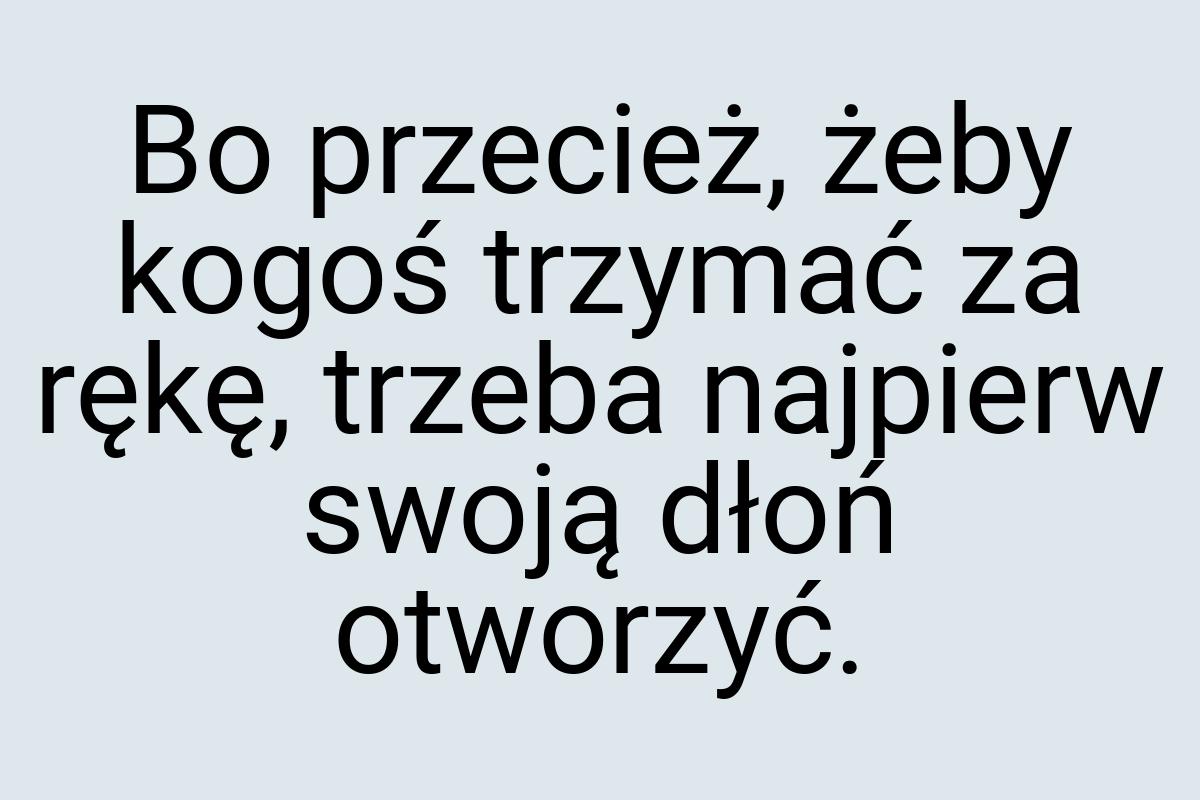 Bo przecież, żeby kogoś trzymać za rękę, trzeba najpierw