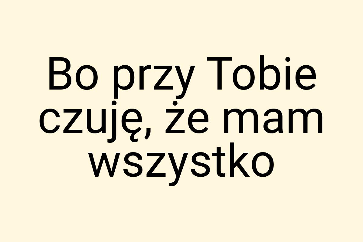 Bo przy Tobie czuję, że mam wszystko