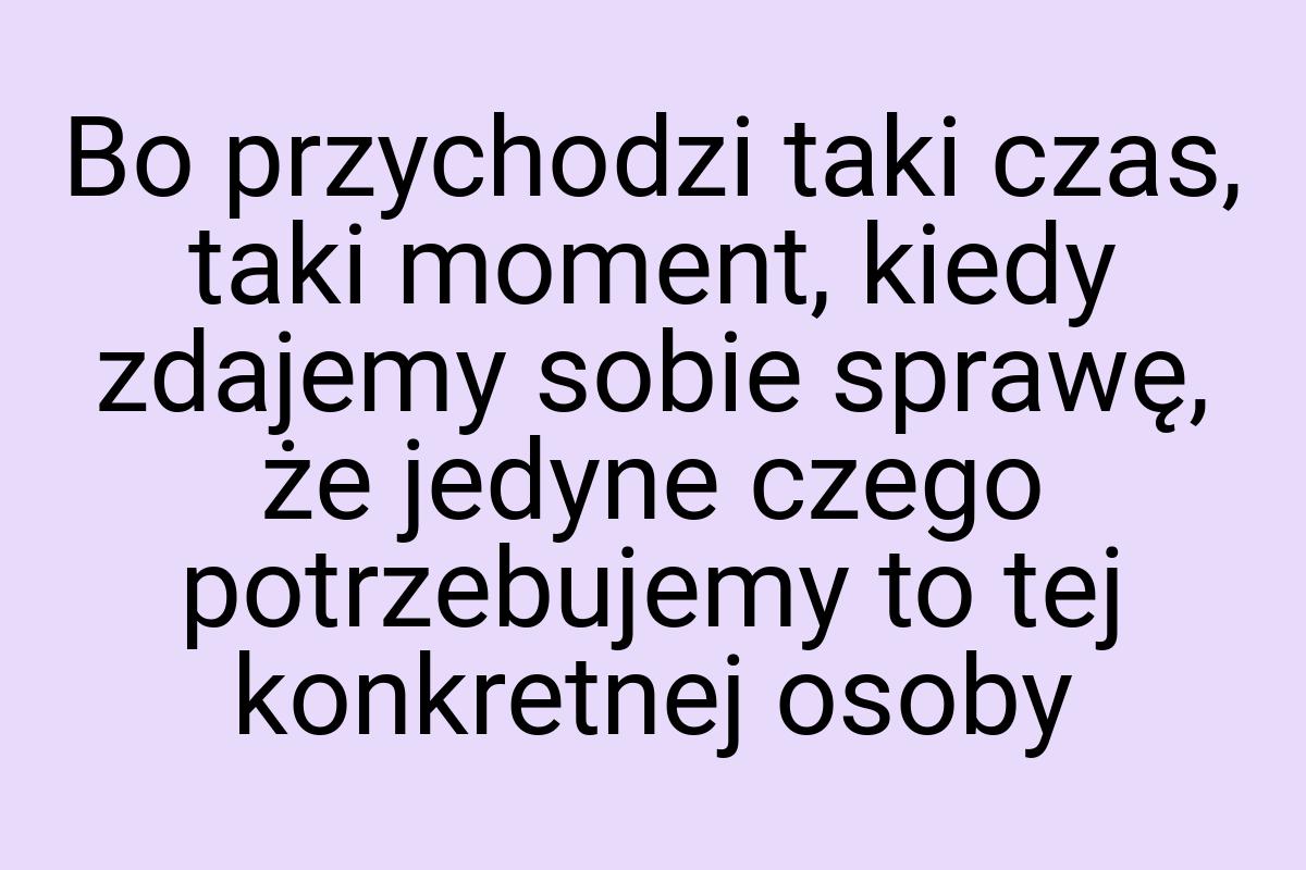 Bo przychodzi taki czas, taki moment, kiedy zdajemy sobie