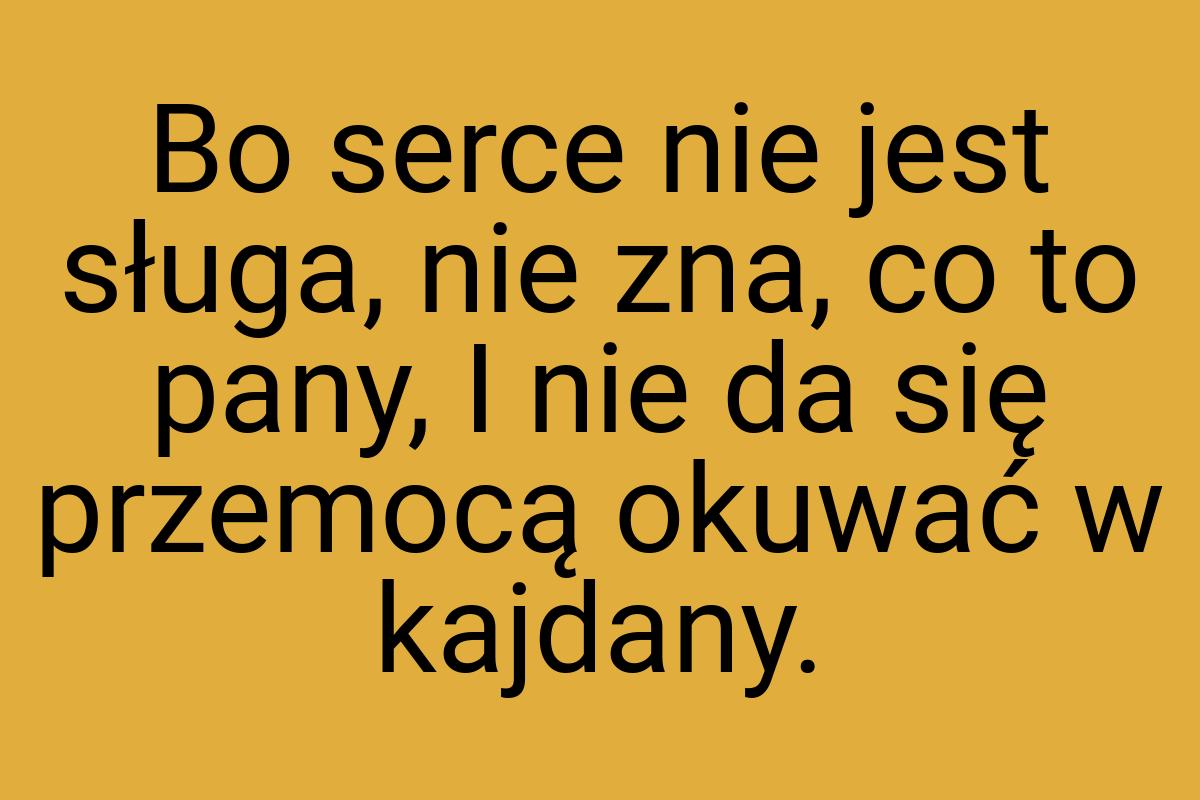 Bo serce nie jest sługa, nie zna, co to pany, I nie da się