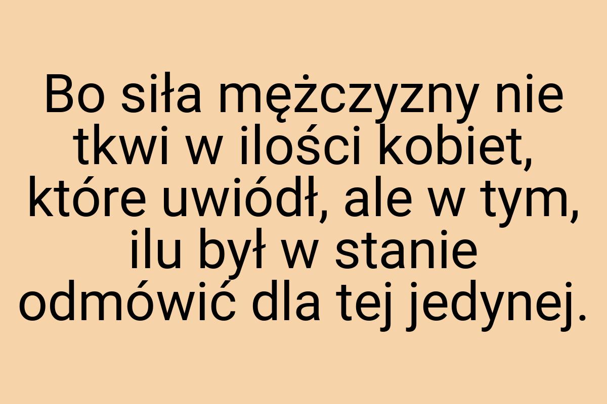 Bo siła mężczyzny nie tkwi w ilości kobiet, które uwiódł