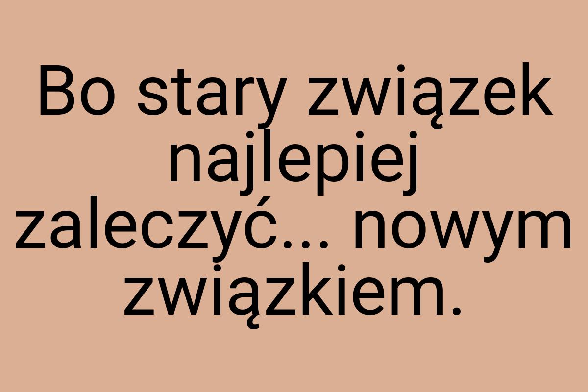 Bo stary związek najlepiej zaleczyć... nowym związkiem