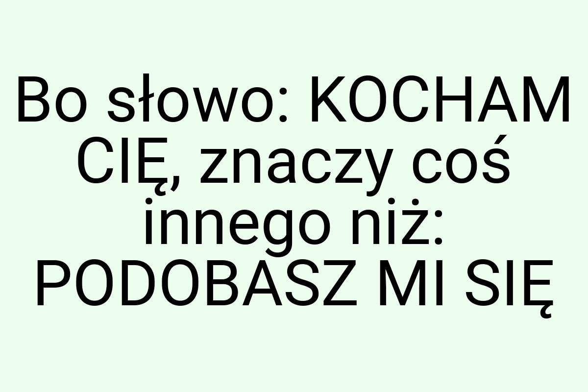 Bo słowo: KOCHAM CIĘ, znaczy coś innego niż: PODOBASZ MI SIĘ