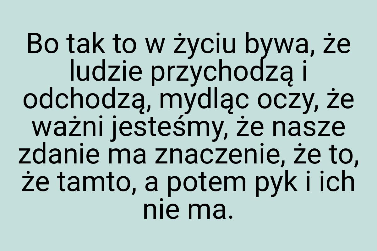 Bo tak to w życiu bywa, że ludzie przychodzą i odchodzą