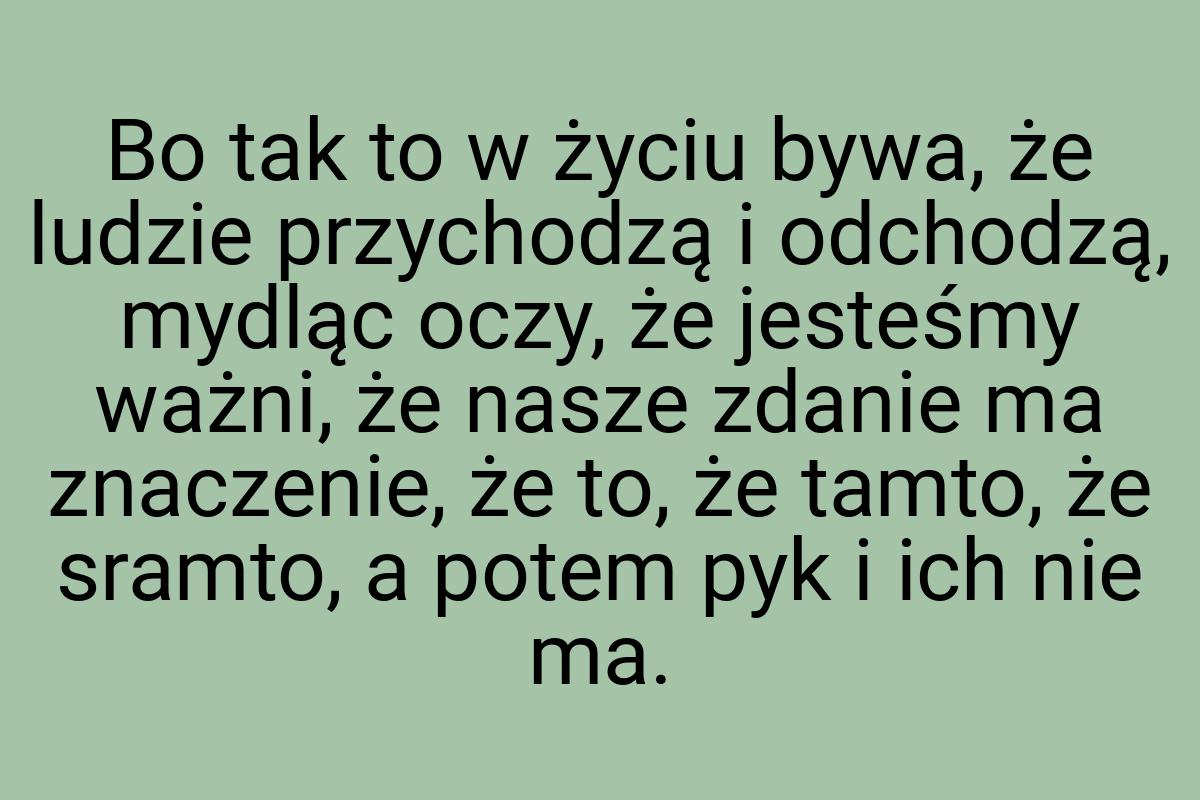 Bo tak to w życiu bywa, że ludzie przychodzą i odchodzą