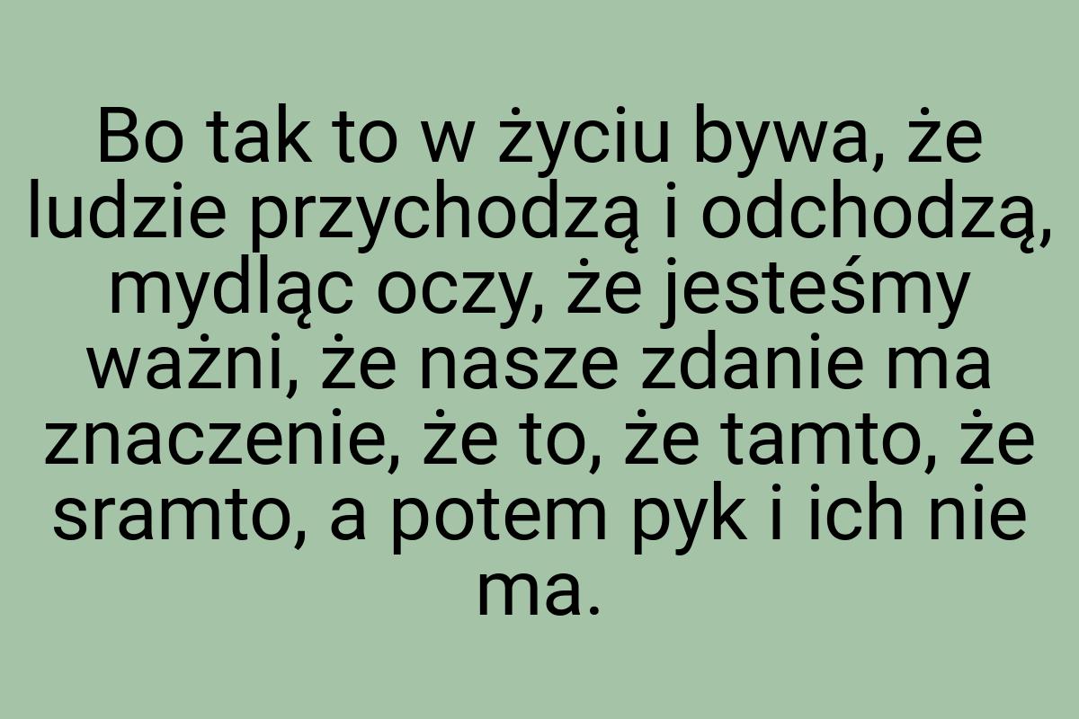 Bo tak to w życiu bywa, że ludzie przychodzą i odchodzą