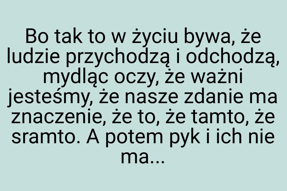 Bo tak to w życiu bywa, że ludzie przychodzą i odchodzą