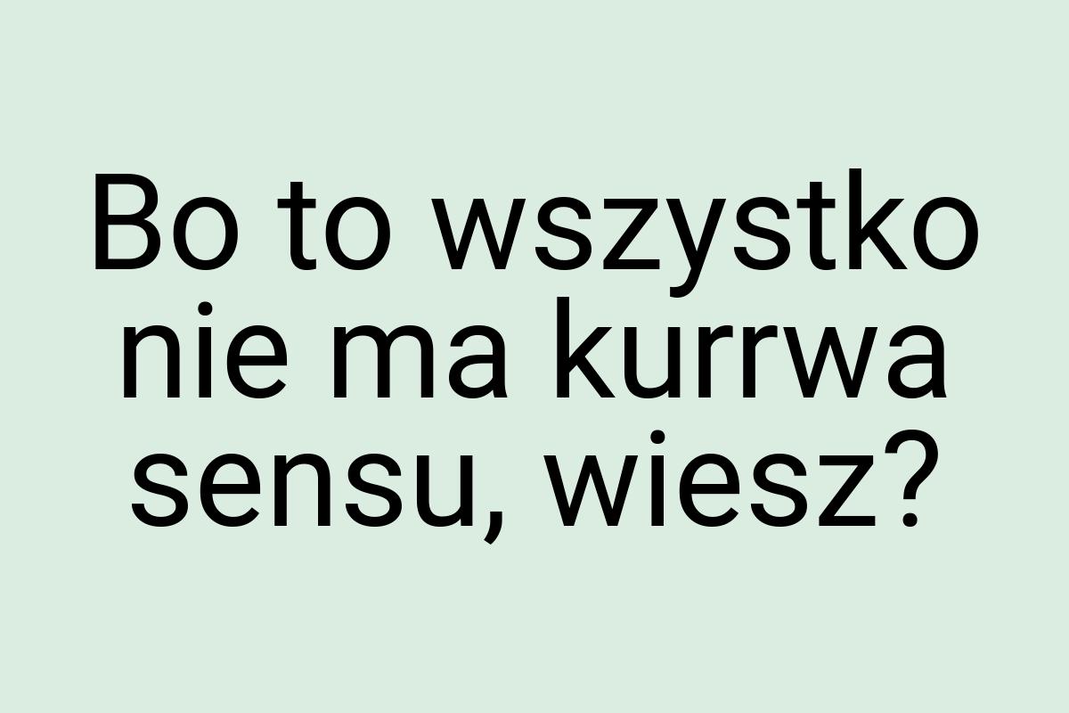 Bo to wszystko nie ma kurrwa sensu, wiesz