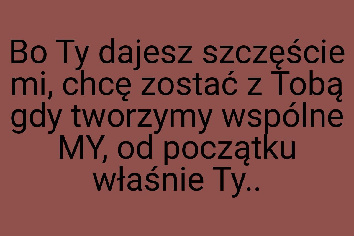 Bo Ty dajesz szczęście mi, chcę zostać z Tobą gdy tworzymy