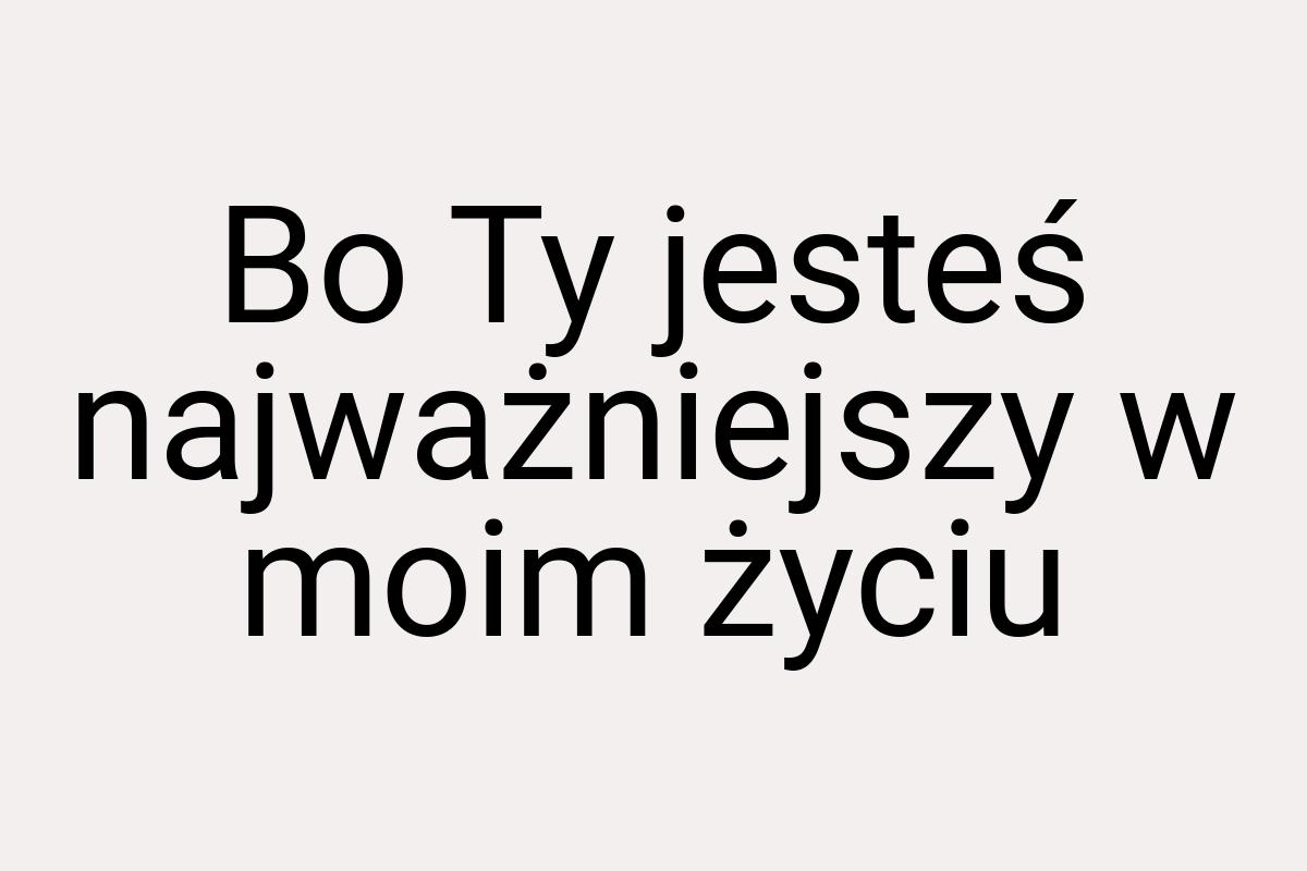 Bo Ty jesteś najważniejszy w moim życiu