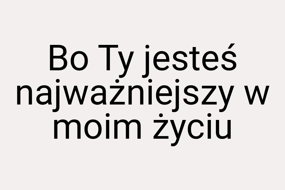 Bo Ty jesteś najważniejszy w moim życiu