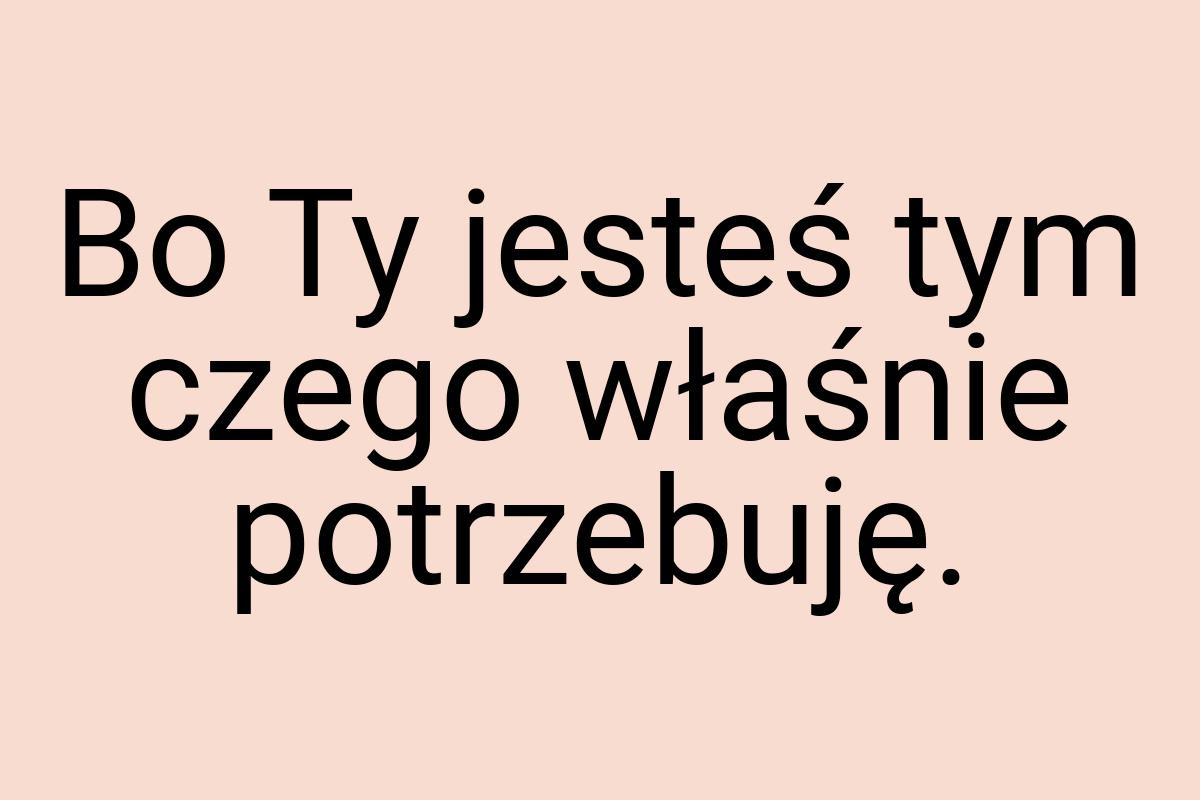 Bo Ty jesteś tym czego właśnie potrzebuję