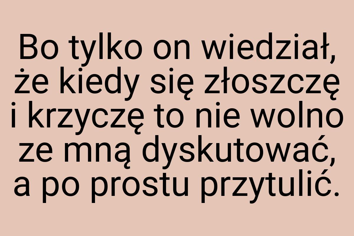 Bo tylko on wiedział, że kiedy się złoszczę i krzyczę to