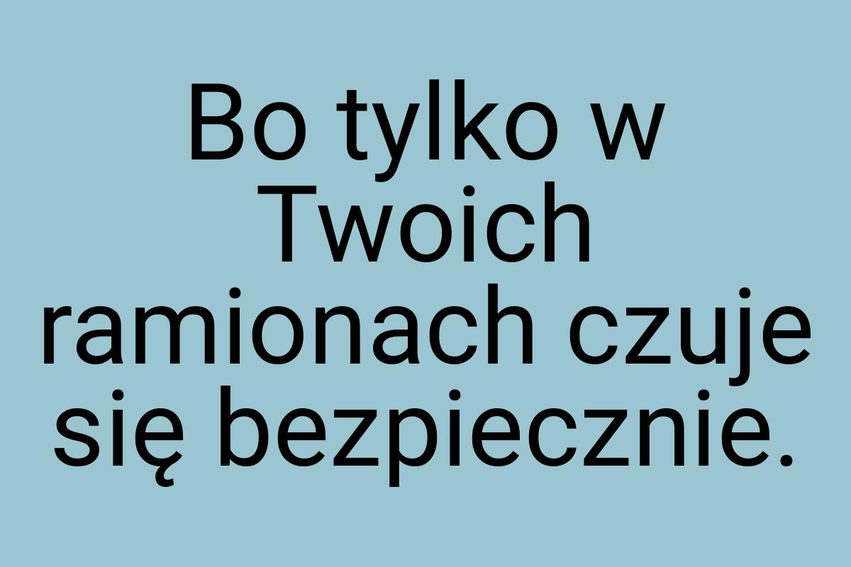 Bo tylko w Twoich ramionach czuje się bezpiecznie