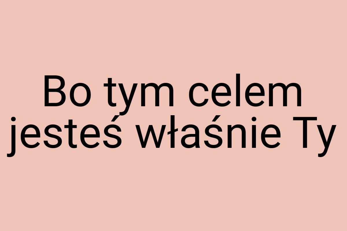 Bo tym celem jesteś właśnie Ty