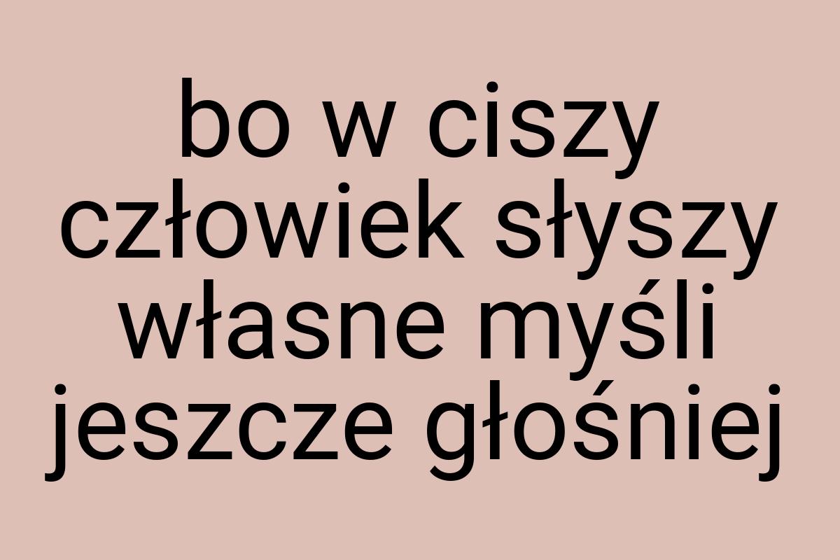 Bo w ciszy człowiek słyszy własne myśli jeszcze głośniej