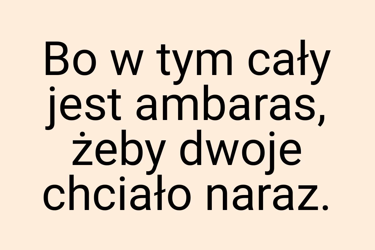 Bo w tym cały jest ambaras, żeby dwoje chciało naraz