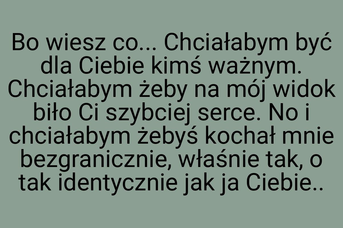 Bo wiesz co... Chciałabym być dla Ciebie kimś ważnym