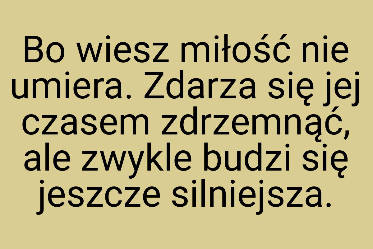 Bo wiesz miłość nie umiera. Zdarza się jej czasem