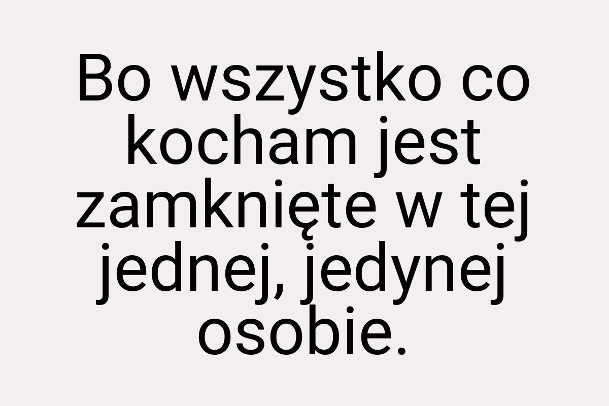 Bo wszystko co kocham jest zamknięte w tej jednej, jedynej