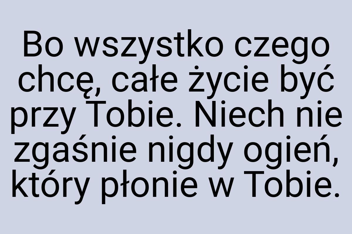 Bo wszystko czego chcę, całe życie być przy Tobie. Niech