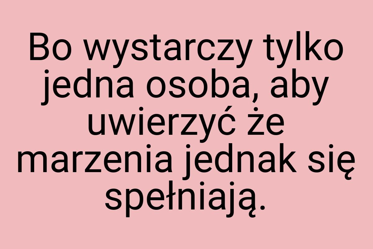 Bo wystarczy tylko jedna osoba, aby uwierzyć że marzenia