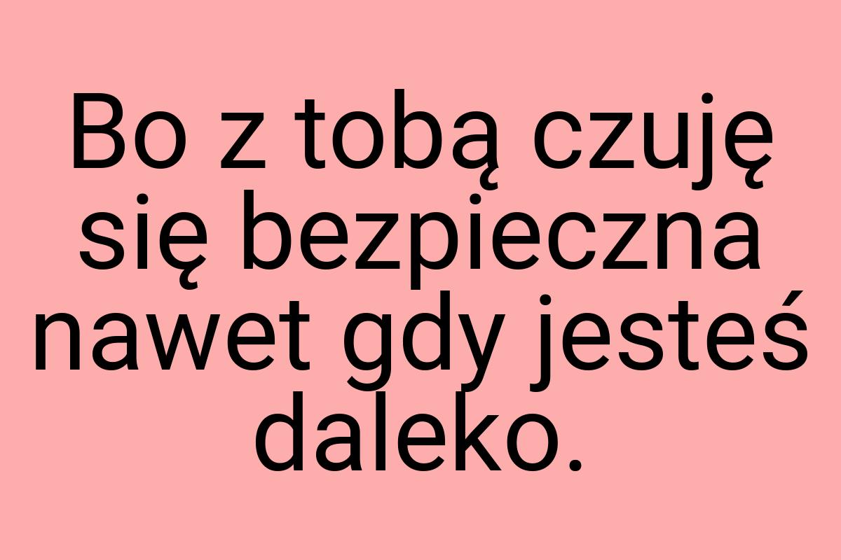 Bo z tobą czuję się bezpieczna nawet gdy jesteś daleko