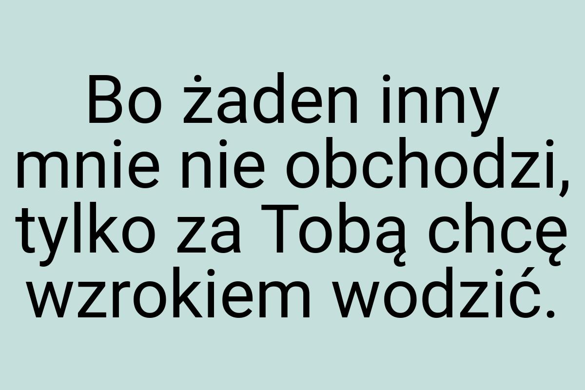 Bo żaden inny mnie nie obchodzi, tylko za Tobą chcę