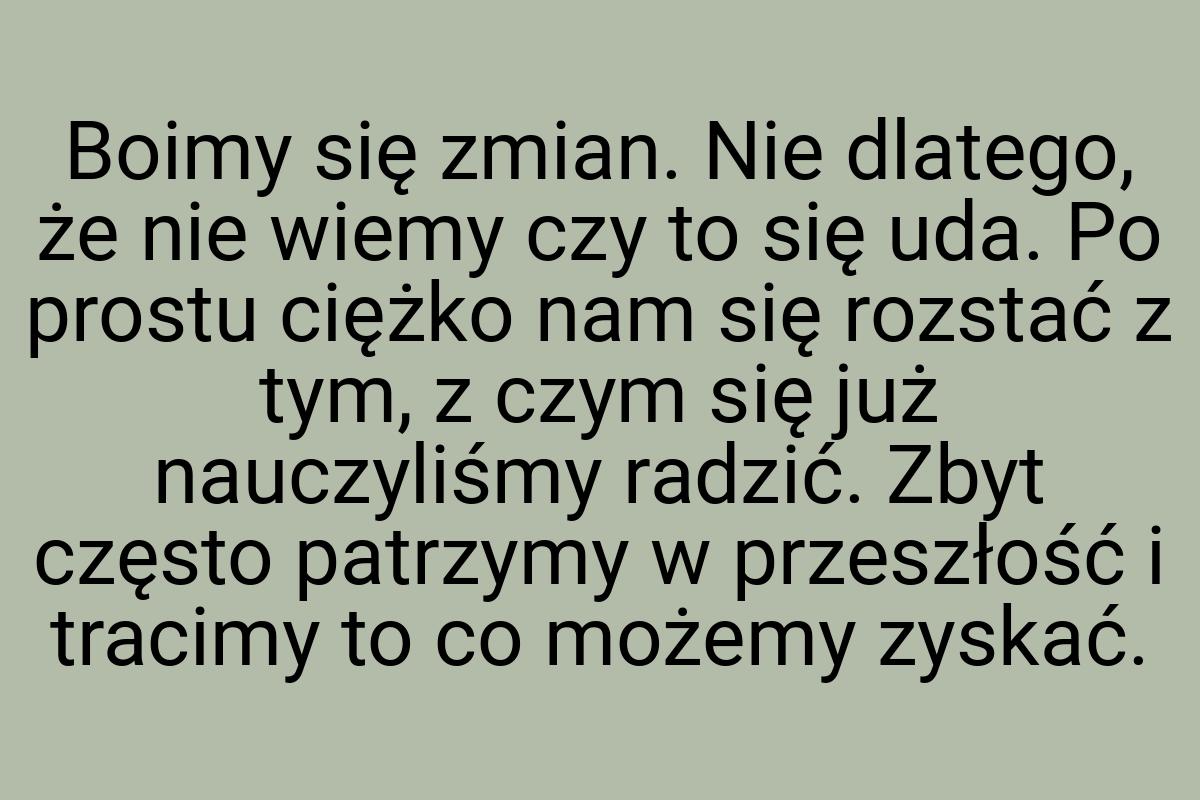 Boimy się zmian. Nie dlatego, że nie wiemy czy to się uda