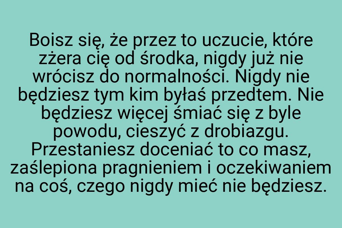 Boisz się, że przez to uczucie, które zżera cię od środka