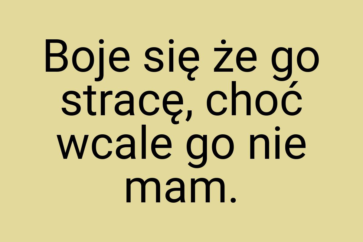 Boje się że go stracę, choć wcale go nie mam