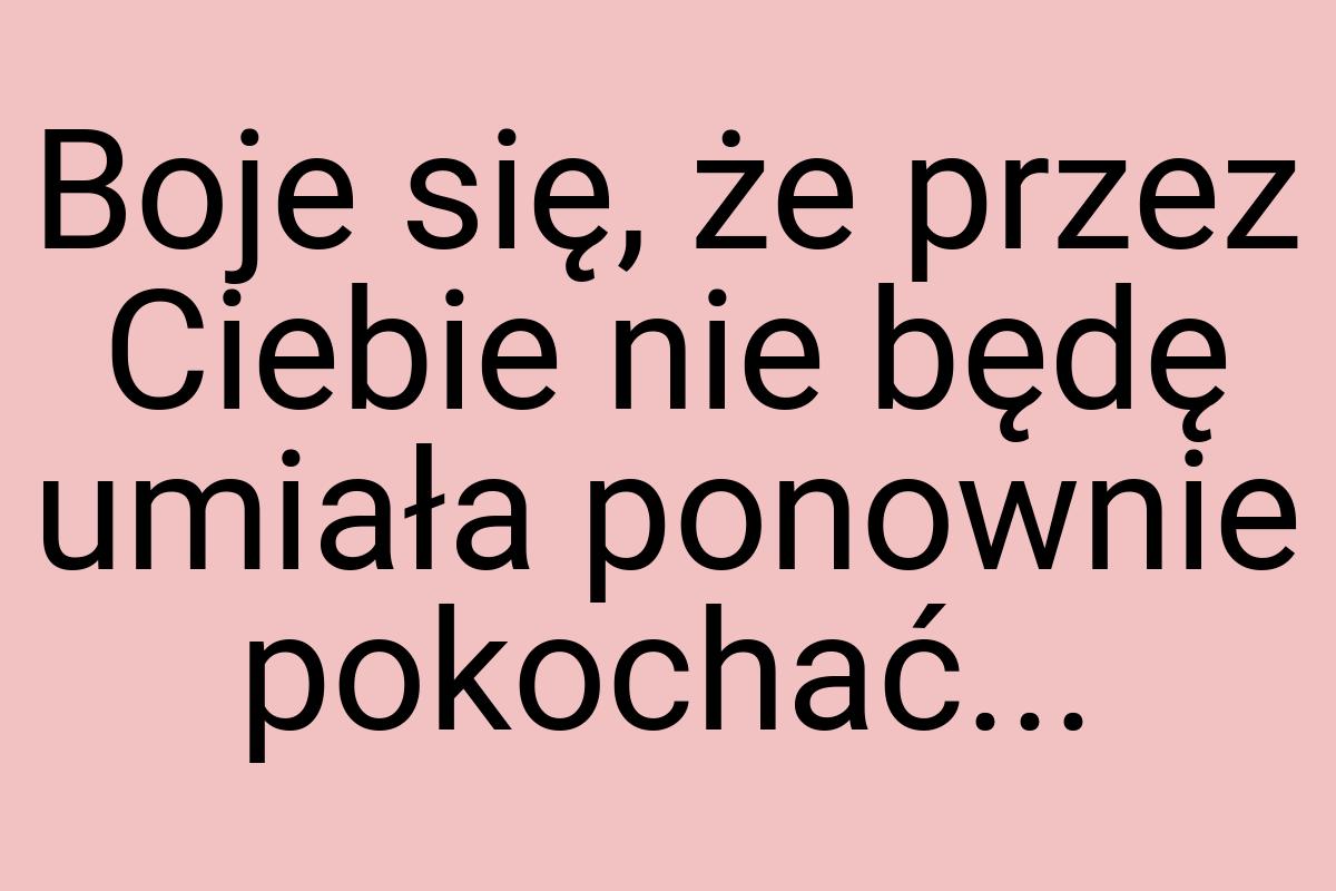 Boje się, że przez Ciebie nie będę umiała ponownie