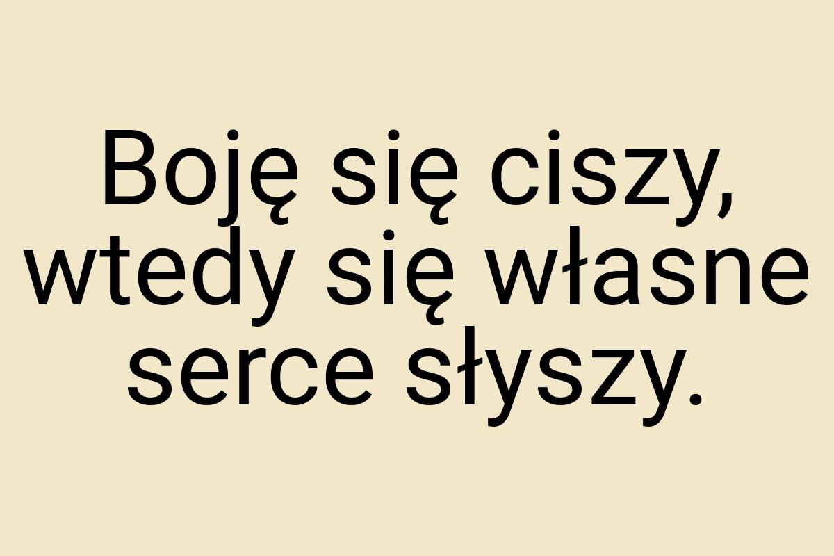 Boję się ciszy, wtedy się własne serce słyszy