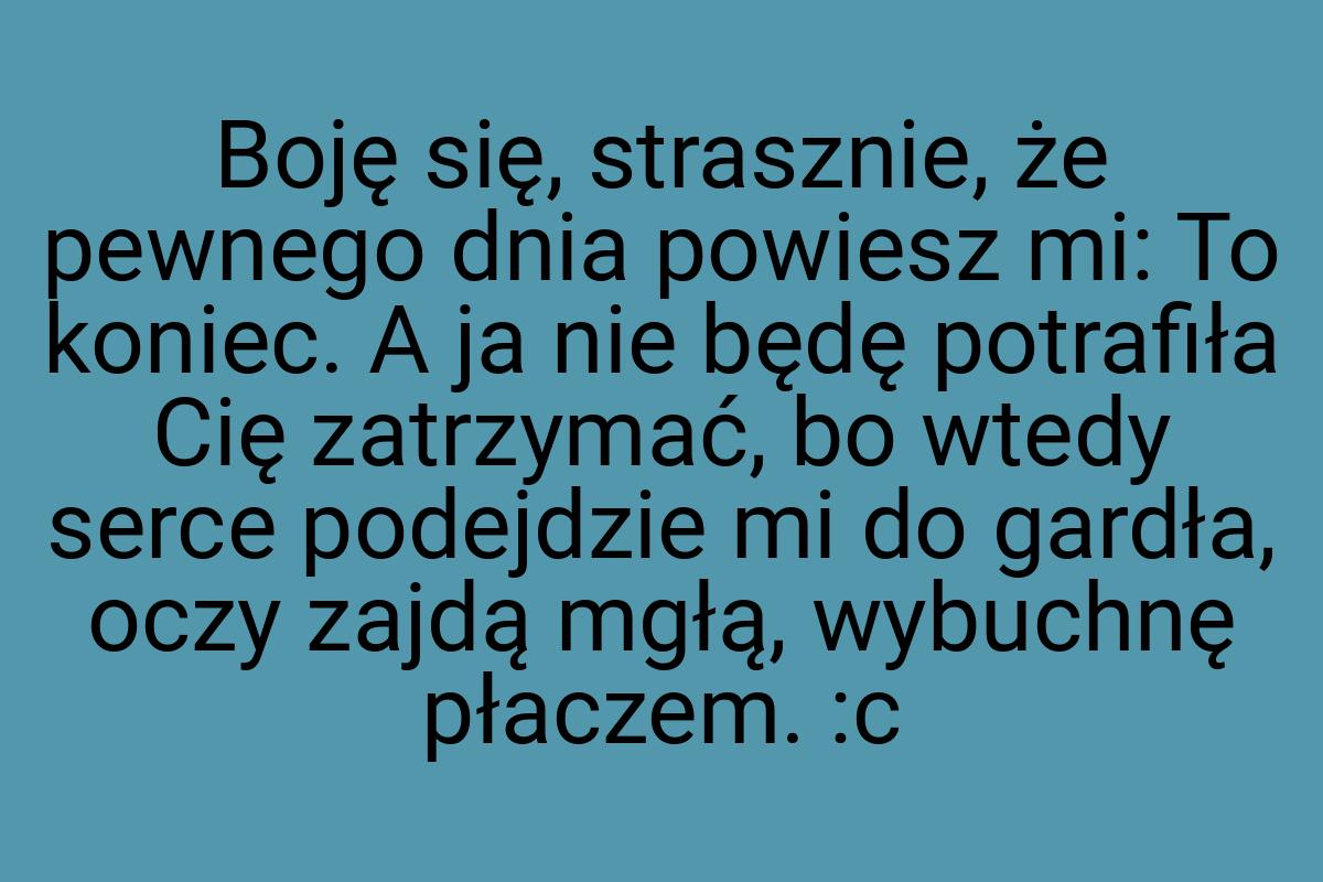 Boję się, strasznie, że pewnego dnia powiesz mi: To koniec