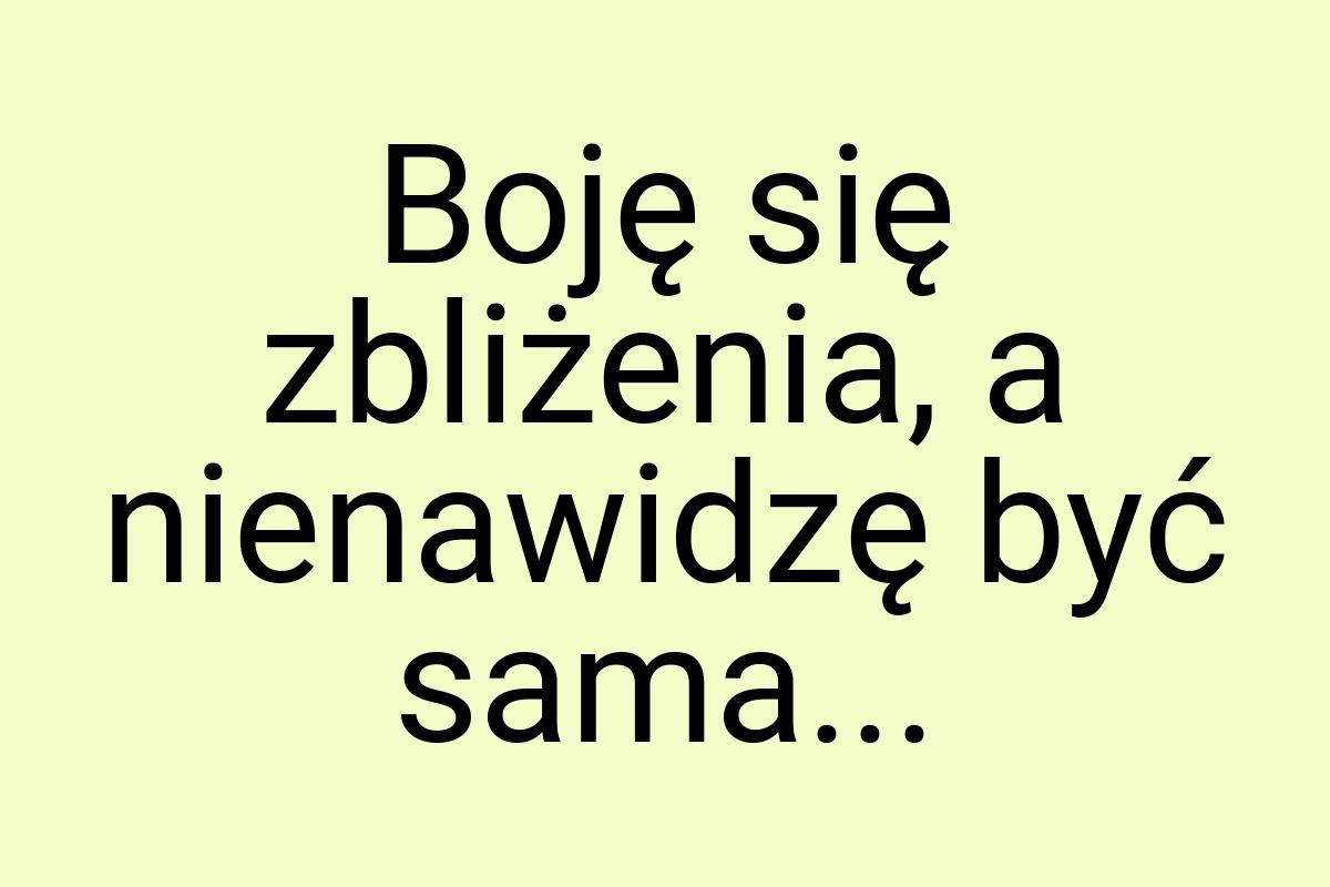 Boję się zbliżenia, a nienawidzę być sama