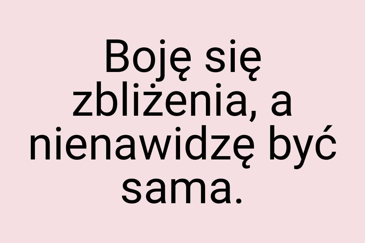 Boję się zbliżenia, a nienawidzę być sama