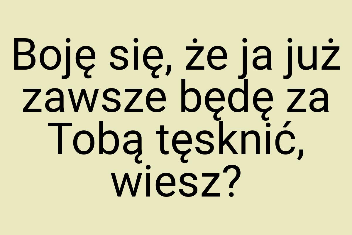 Boję się, że ja już zawsze będę za Tobą tęsknić, wiesz