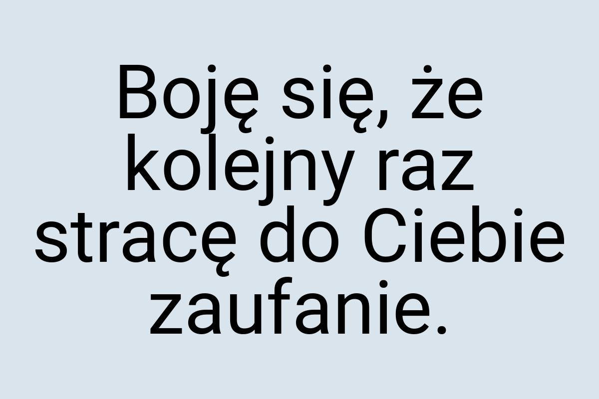 Boję się, że kolejny raz stracę do Ciebie zaufanie