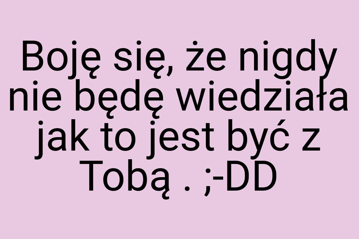 Boję się, że nigdy nie będę wiedziała jak to jest być z