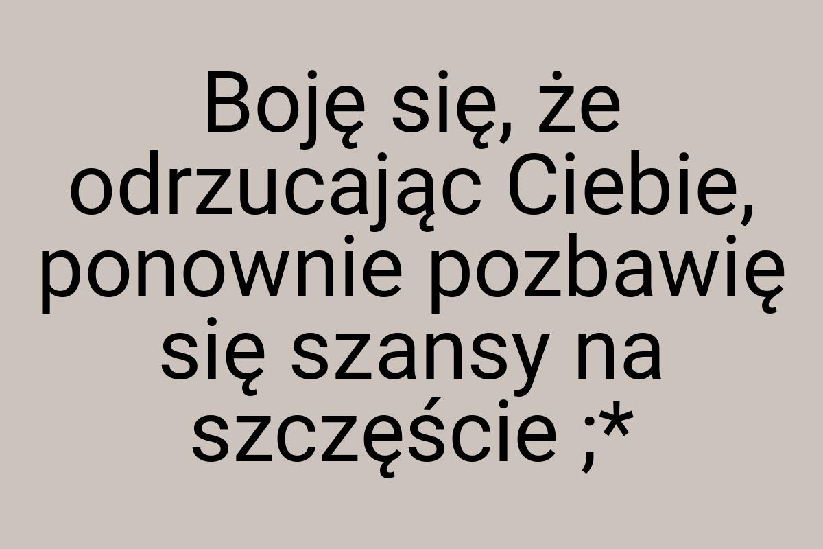 Boję się, że odrzucając Ciebie, ponownie pozbawię się