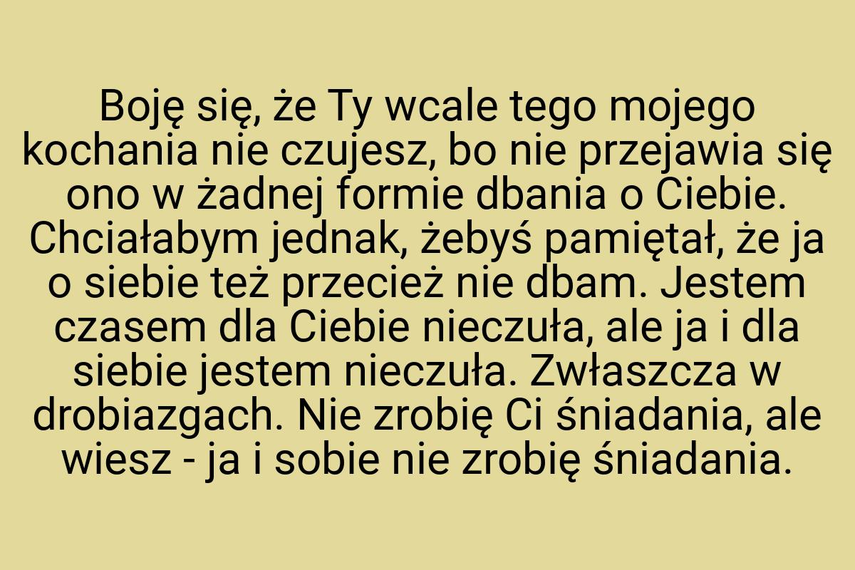 Boję się, że Ty wcale tego mojego kochania nie czujesz, bo