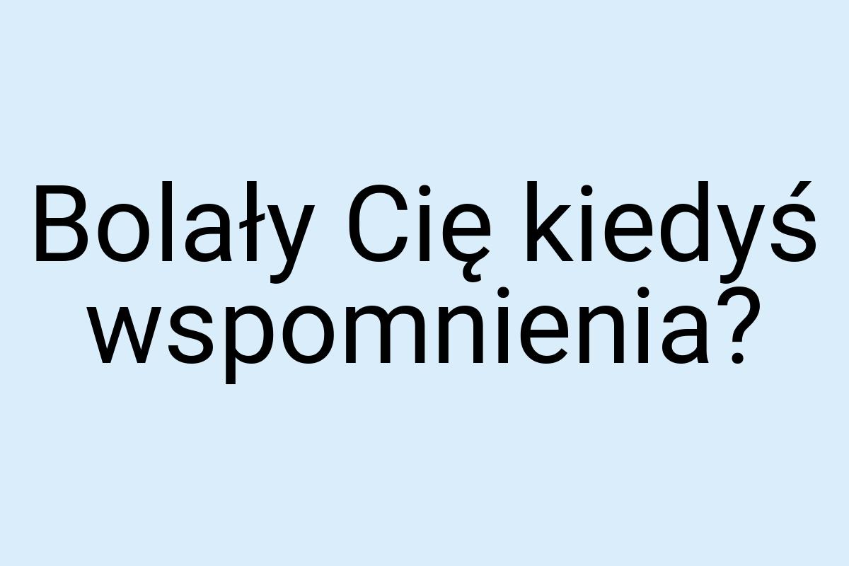 Bolały Cię kiedyś wspomnienia