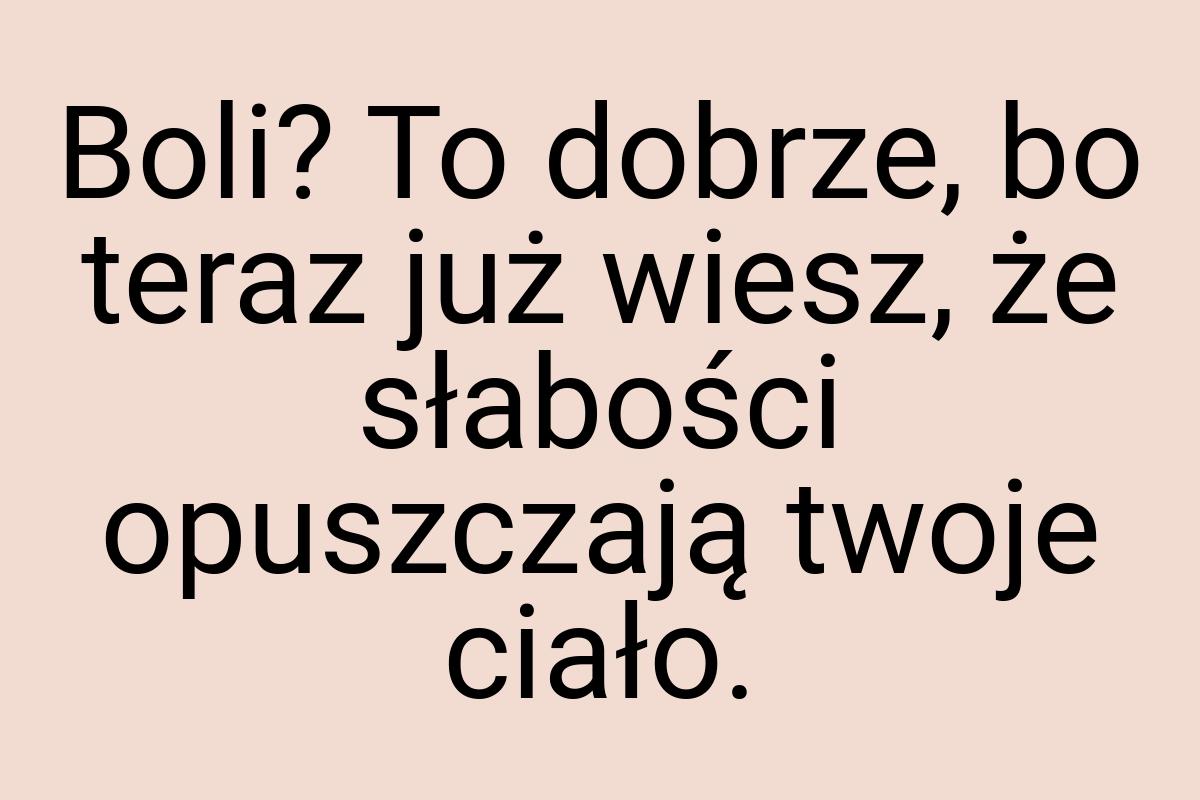 Boli? To dobrze, bo teraz już wiesz, że słabości opuszczają