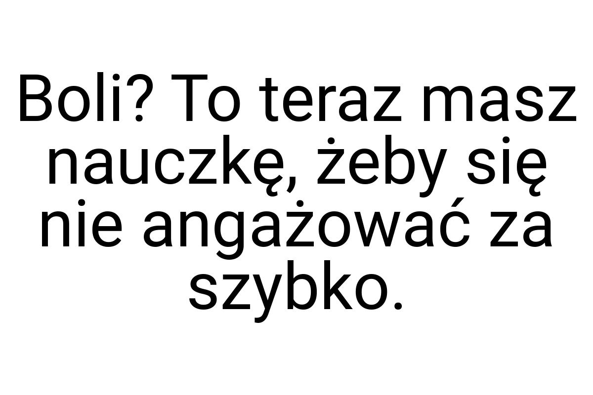 Boli? To teraz masz nauczkę, żeby się nie angażować za