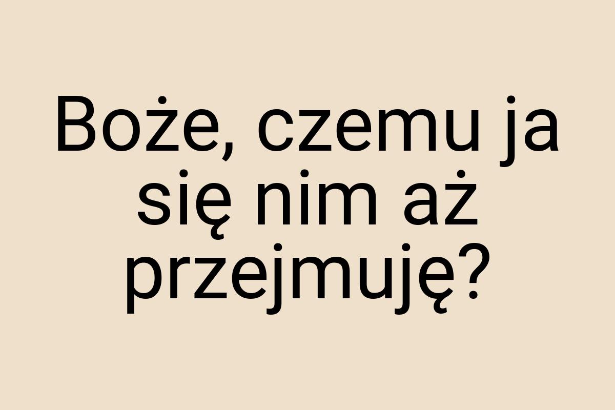 Boże, czemu ja się nim aż przejmuję