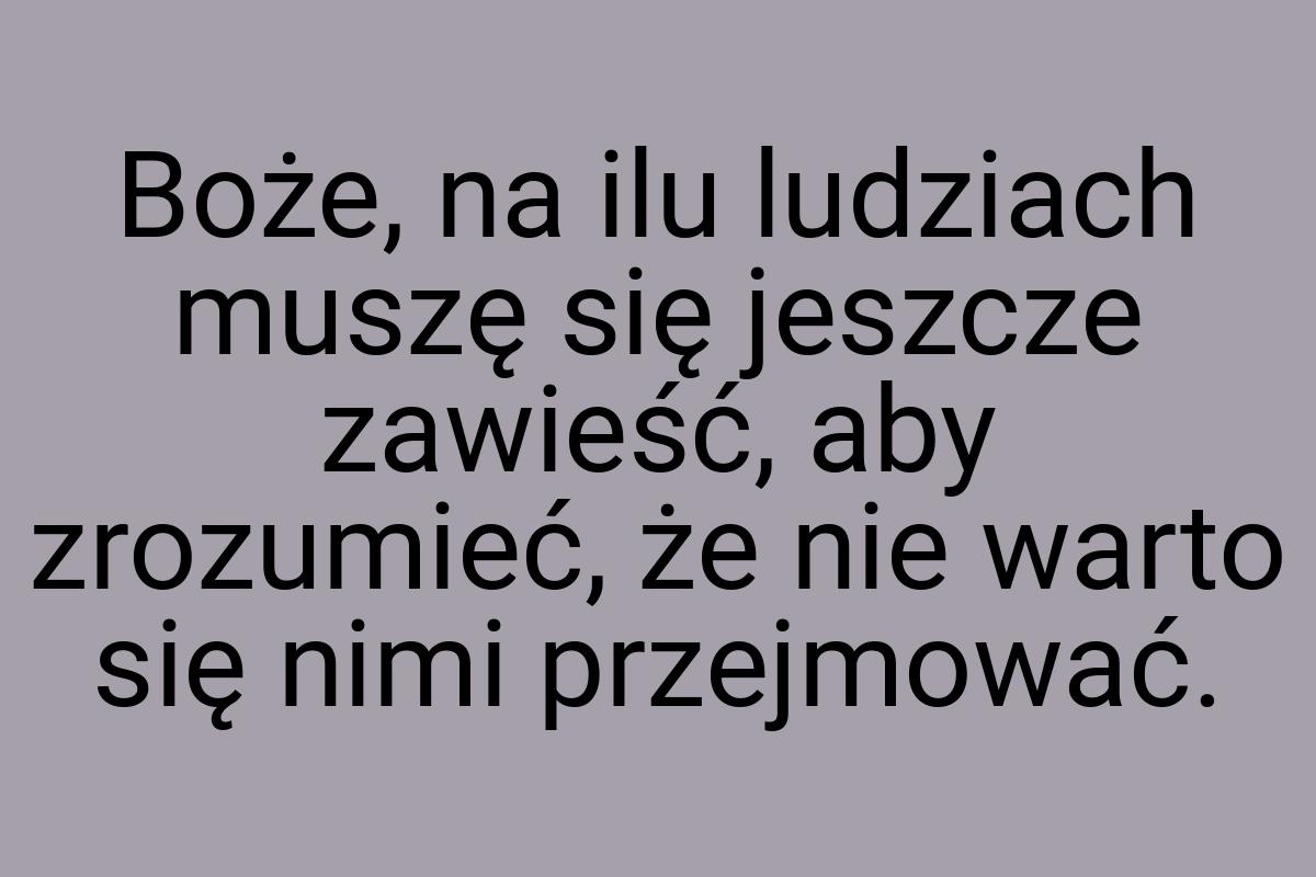 Boże, na ilu ludziach muszę się jeszcze zawieść, aby