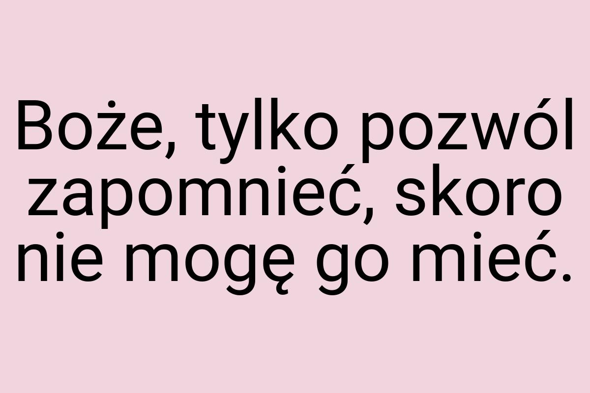 Boże, tylko pozwól zapomnieć, skoro nie mogę go mieć